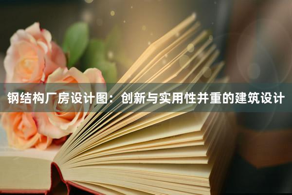 钢结构厂房设计图：创新与实用性并重的建筑设计